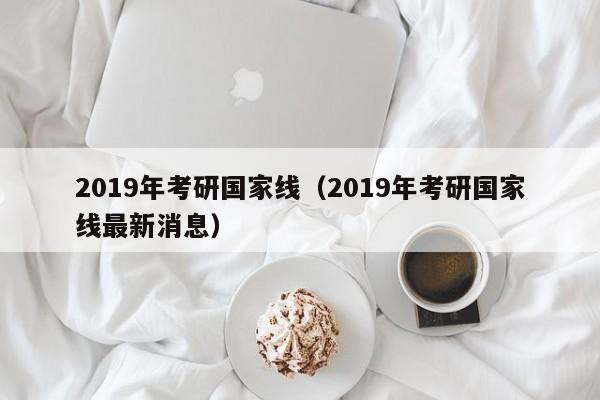 2019年考研国家线(2019年考研国家线最新消息)