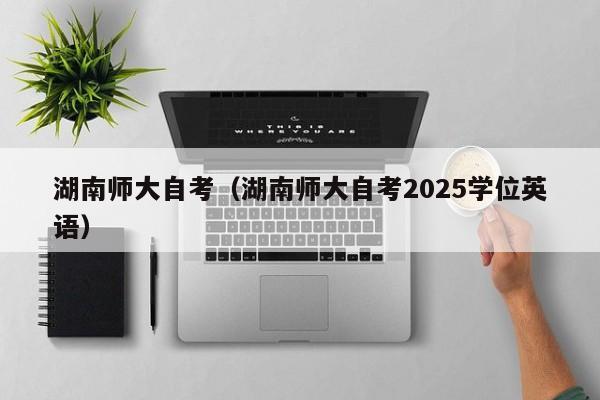 湖南师大自考(湖南师大自考2025学位英语)