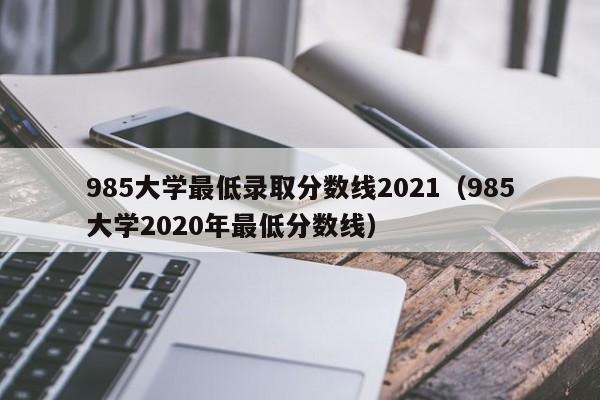 详细阅读:985大学最低录取分数线2021(985大学2020年最低分数线) 985大学最低录取分数线2021(985大学2020年最低分数线)